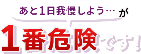 後１日我慢しよう、が一番危険です！