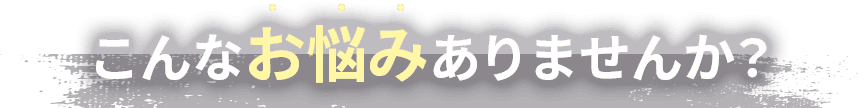 こんなお悩みありませんか？