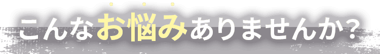 こんなお悩みありませんか？