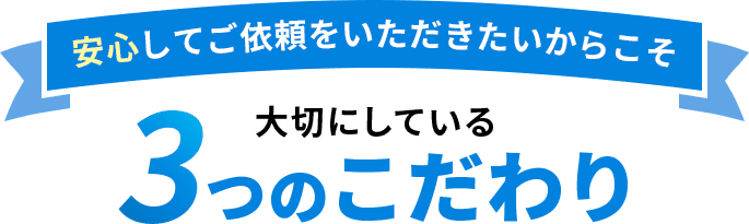 安心してご依頼をいただきたいからこそ大切にしている３つのこだわり