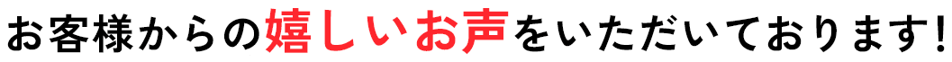 お客様から嬉しいお声をいただいております！