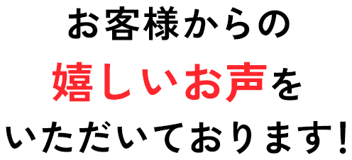 お客様から嬉しいお声をいただいております！
